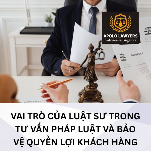 Vai trò của luật sư trong tư vấn pháp luật và bảo vệ quyền lợi khách hàng